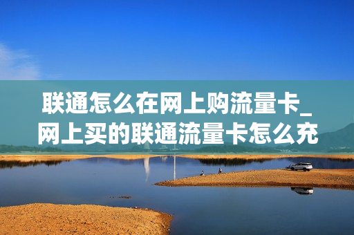 联通怎么在网上购流量卡_网上买的联通流量卡怎么充值