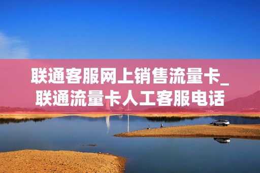 联通客服网上销售流量卡_联通流量卡人工客服电话