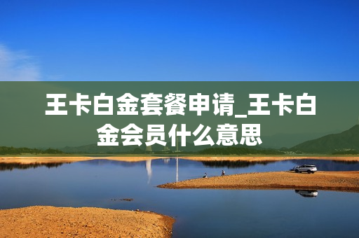 王卡白金套餐申请_王卡白金会员什么意思