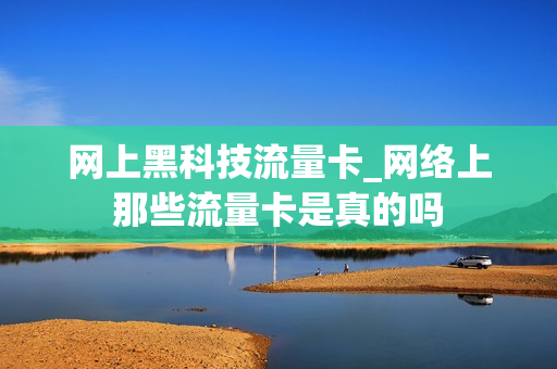 网上黑科技流量卡_网络上那些流量卡是真的吗