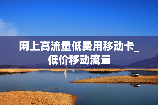 网上高流量低费用移动卡_低价移动流量