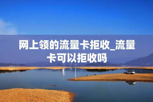 网上领的流量卡拒收_流量卡可以拒收吗