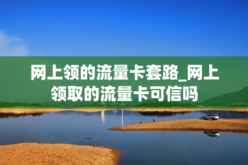 网上领的流量卡套路_网上领取的流量卡可信吗