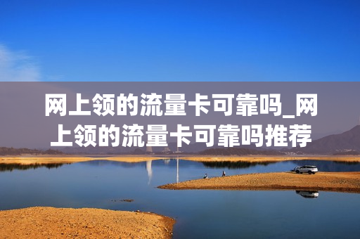 网上领的流量卡可靠吗_网上领的流量卡可靠吗推荐
