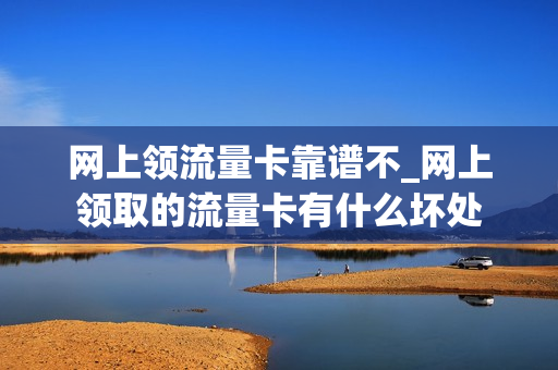 网上领流量卡靠谱不_网上领取的流量卡有什么坏处