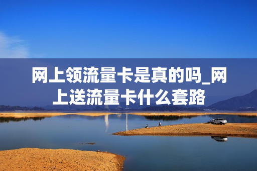 网上领流量卡是真的吗_网上送流量卡什么套路