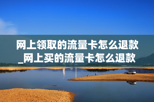 网上领取的流量卡怎么退款_网上买的流量卡怎么退款