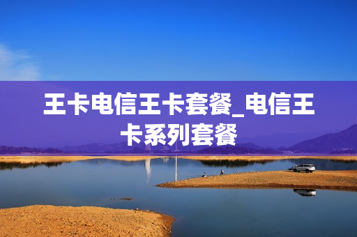 王卡电信王卡套餐_电信王卡系列套餐