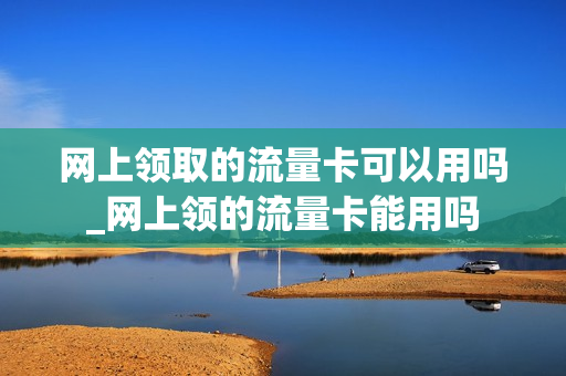 网上领取的流量卡可以用吗_网上领的流量卡能用吗