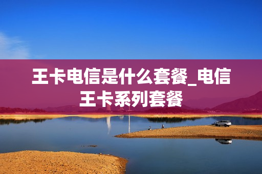 王卡电信是什么套餐_电信王卡系列套餐