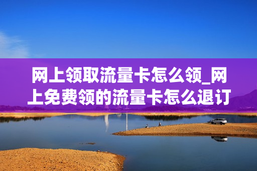 网上领取流量卡怎么领_网上免费领的流量卡怎么退订