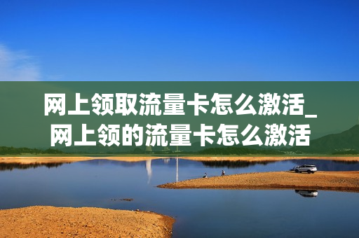 网上领取流量卡怎么激活_网上领的流量卡怎么激活