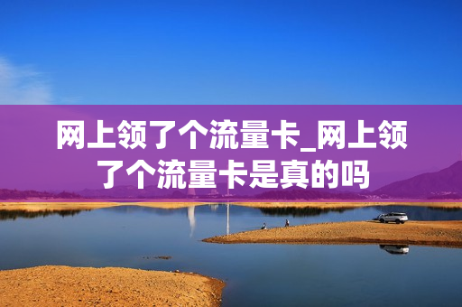 网上领了个流量卡_网上领了个流量卡是真的吗