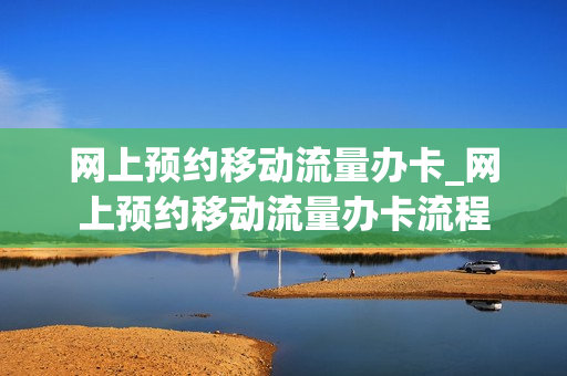 网上预约移动流量办卡_网上预约移动流量办卡流程