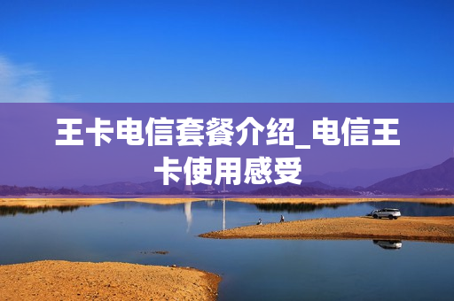 王卡电信套餐介绍_电信王卡使用感受