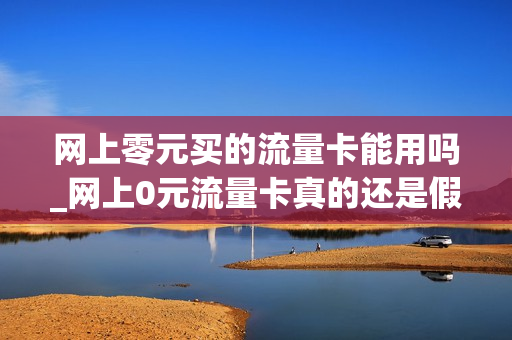 网上零元买的流量卡能用吗_网上0元流量卡真的还是假的