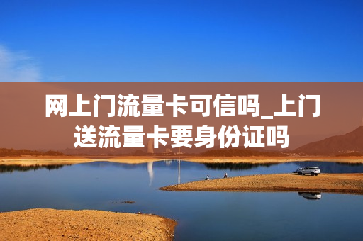网上门流量卡可信吗_上门送流量卡要身份证吗