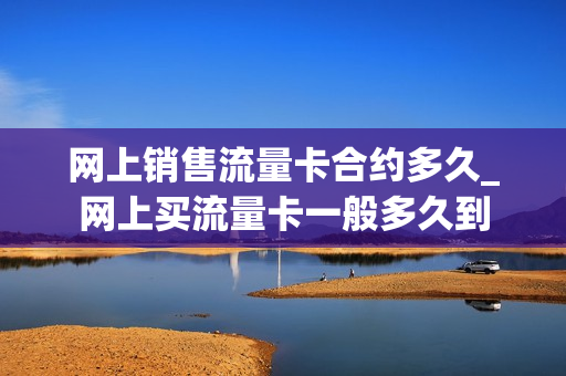 网上销售流量卡合约多久_网上买流量卡一般多久到