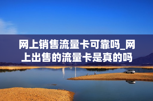 网上销售流量卡可靠吗_网上出售的流量卡是真的吗