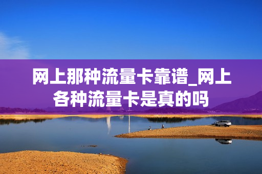 网上那种流量卡靠谱_网上各种流量卡是真的吗