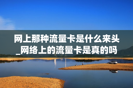 网上那种流量卡是什么来头_网络上的流量卡是真的吗