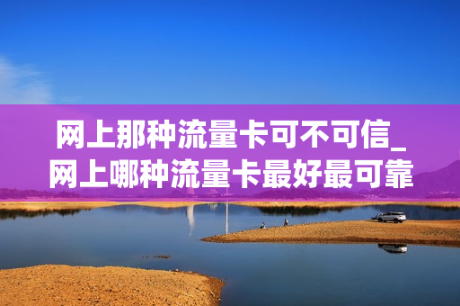 网上那种流量卡可不可信_网上哪种流量卡最好最可靠