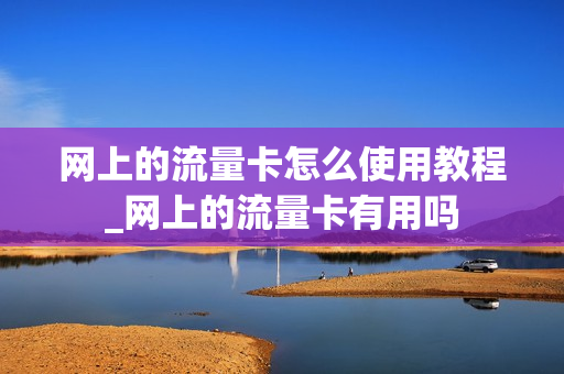 网上的流量卡怎么使用教程_网上的流量卡有用吗