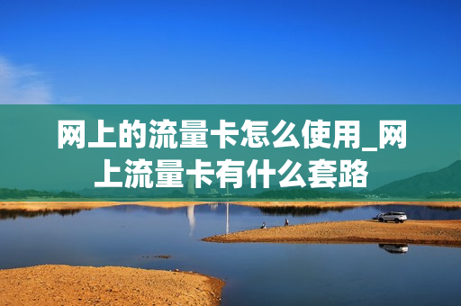 网上的流量卡怎么使用_网上流量卡有什么套路