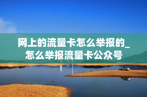 网上的流量卡怎么举报的_怎么举报流量卡公众号