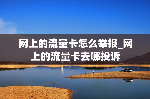 网上的流量卡怎么举报_网上的流量卡去哪投诉