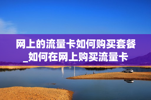 网上的流量卡如何购买套餐_如何在网上购买流量卡