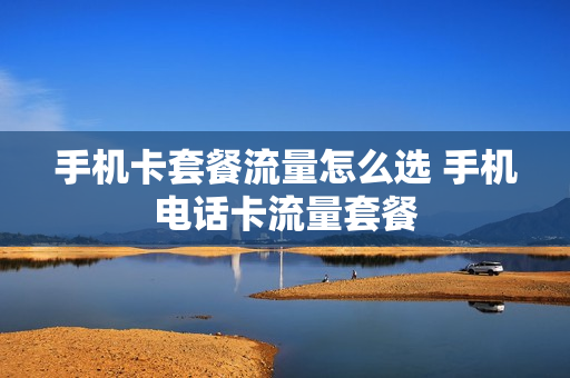 手机卡套餐流量怎么选 手机电话卡流量套餐