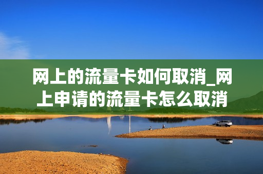 网上的流量卡如何取消_网上申请的流量卡怎么取消