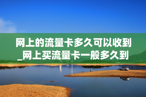 网上的流量卡多久可以收到_网上买流量卡一般多久到