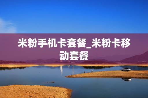 米粉手机卡套餐_米粉卡移动套餐