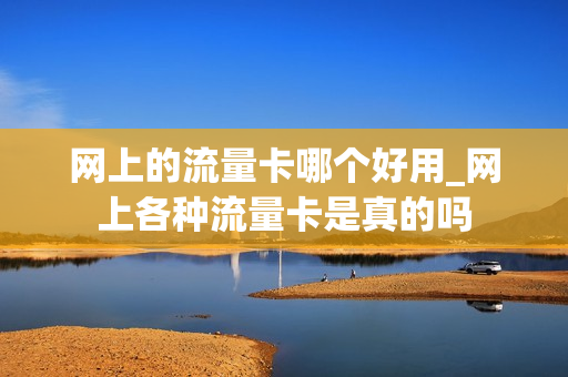 网上的流量卡哪个好用_网上各种流量卡是真的吗