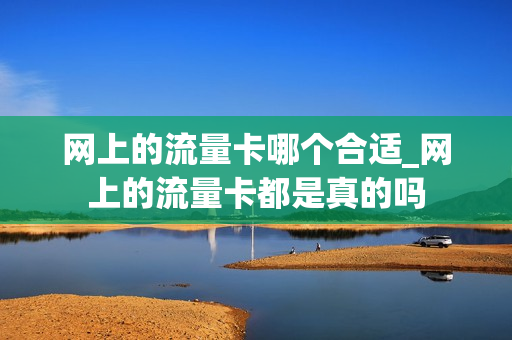 网上的流量卡哪个合适_网上的流量卡都是真的吗