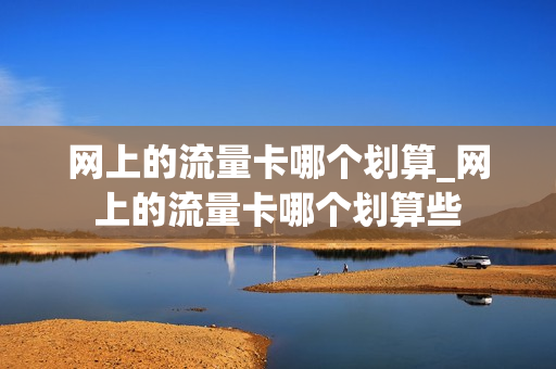 网上的流量卡哪个划算_网上的流量卡哪个划算些