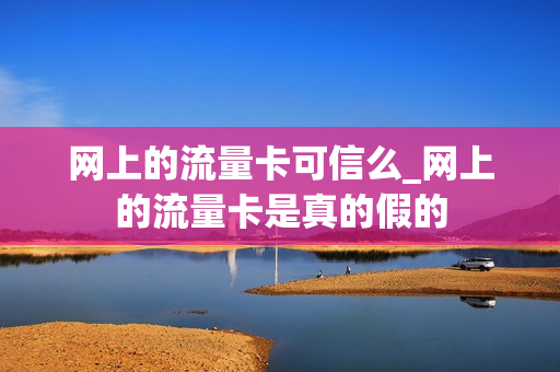 网上的流量卡可信么_网上的流量卡是真的假的