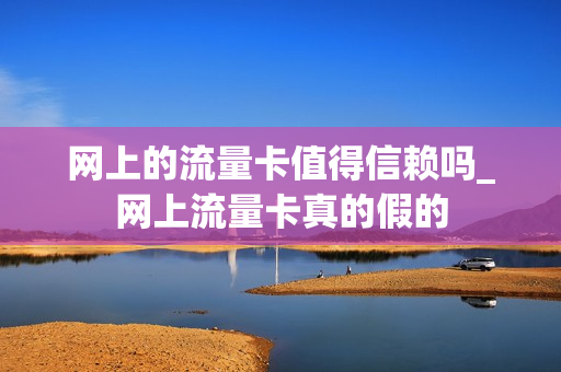 网上的流量卡值得信赖吗_网上流量卡真的假的