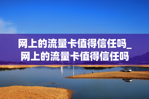 网上的流量卡值得信任吗_网上的流量卡值得信任吗