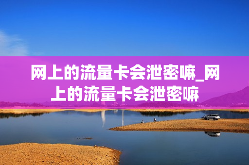 网上的流量卡会泄密嘛_网上的流量卡会泄密嘛