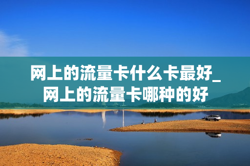 网上的流量卡什么卡最好_网上的流量卡哪种的好