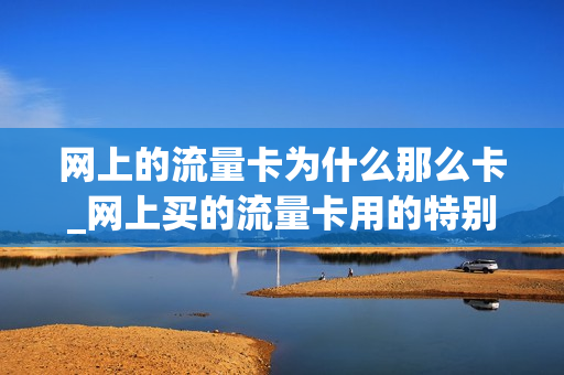网上的流量卡为什么那么卡_网上买的流量卡用的特别快