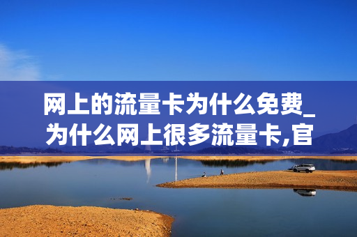 网上的流量卡为什么免费_为什么网上很多流量卡,官方却没有