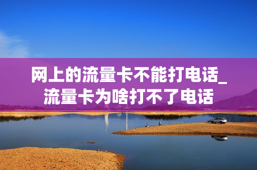 网上的流量卡不能打电话_流量卡为啥打不了电话