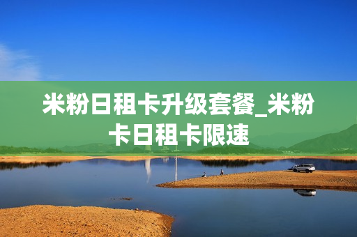 米粉日租卡升级套餐_米粉卡日租卡限速