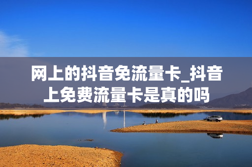 网上的抖音免流量卡_抖音上免费流量卡是真的吗
