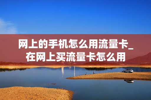 网上的手机怎么用流量卡_在网上买流量卡怎么用