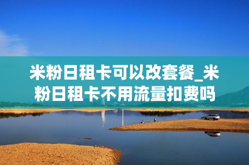 米粉日租卡可以改套餐_米粉日租卡不用流量扣费吗
